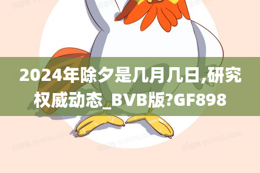 2024年除夕是几月几日,研究权威动态_BVB版?GF898