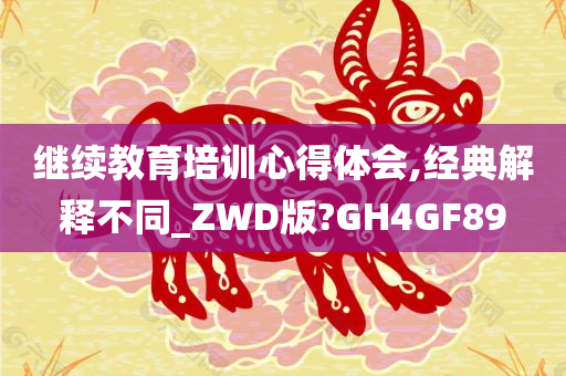 继续教育培训心得体会,经典解释不同_ZWD版?GH4GF89