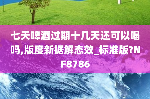 七天啤酒过期十几天还可以喝吗,版度新据解态效_标准版?NF8786