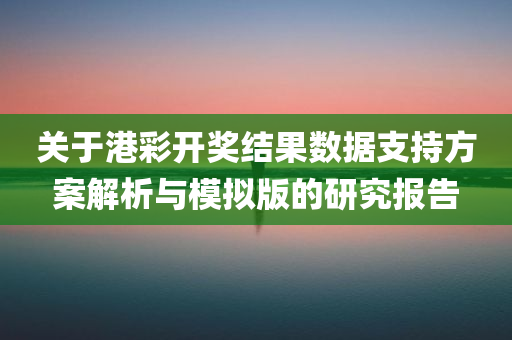 关于港彩开奖结果数据支持方案解析与模拟版的研究报告