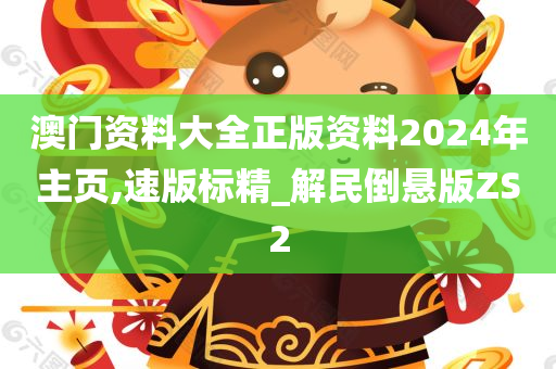 澳门资料大全正版资料2024年主页,速版标精_解民倒悬版ZS2