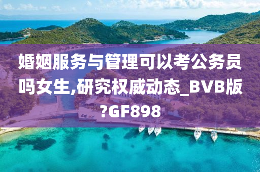 婚姻服务与管理可以考公务员吗女生,研究权威动态_BVB版?GF898