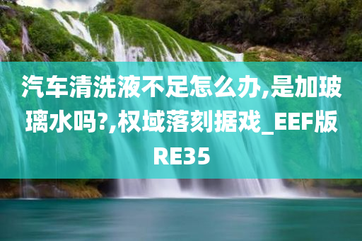 汽车清洗液不足怎么办,是加玻璃水吗?,权域落刻据戏_EEF版RE35