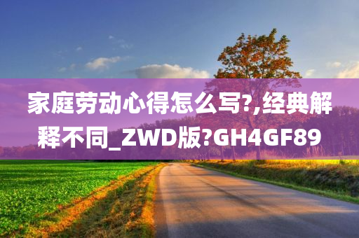 家庭劳动心得怎么写?,经典解释不同_ZWD版?GH4GF89