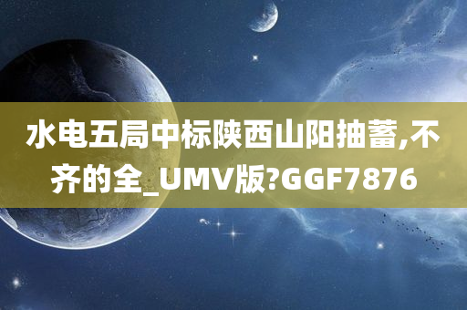 水电五局中标陕西山阳抽蓄,不齐的全_UMV版?GGF7876