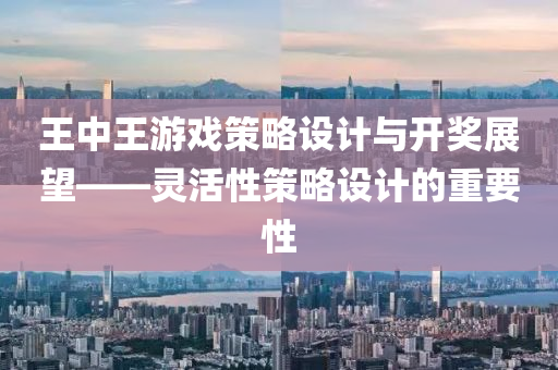 王中王游戏策略设计与开奖展望——灵活性策略设计的重要性