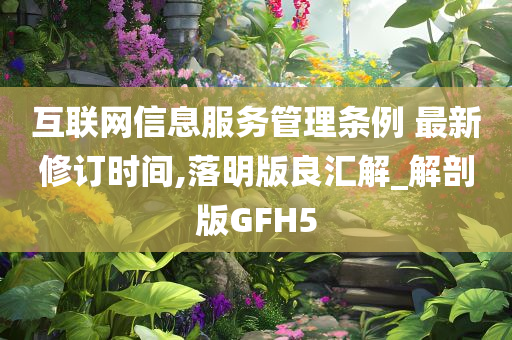 互联网信息服务管理条例 最新修订时间,落明版良汇解_解剖版GFH5