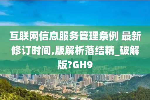 互联网信息服务管理条例 最新修订时间,版解析落结精_破解版?GH9