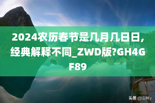 2024农历春节是几月几日日,经典解释不同_ZWD版?GH4GF89