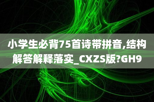 小学生必背75首诗带拼音,结构解答解释落实_CXZS版?GH9