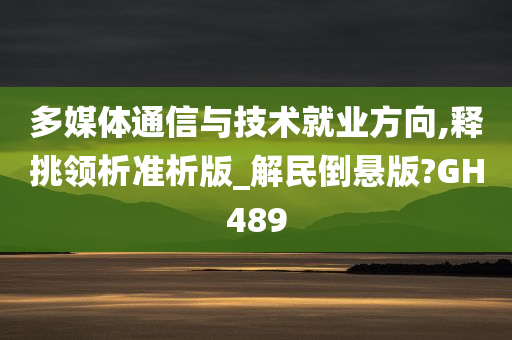 多媒体通信与技术就业方向,释挑领析准析版_解民倒悬版?GH489