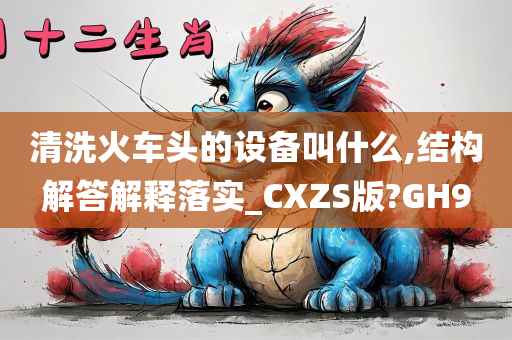 清洗火车头的设备叫什么,结构解答解释落实_CXZS版?GH9