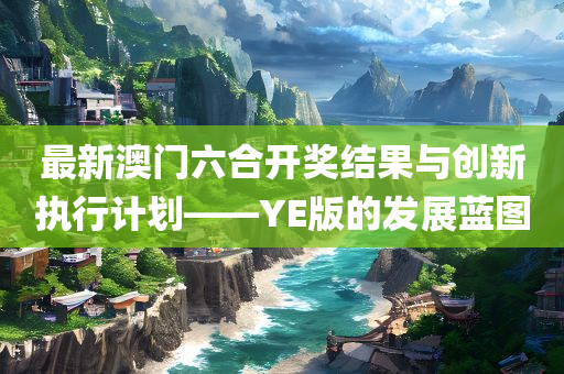 最新澳门六合开奖结果与创新执行计划——YE版的发展蓝图