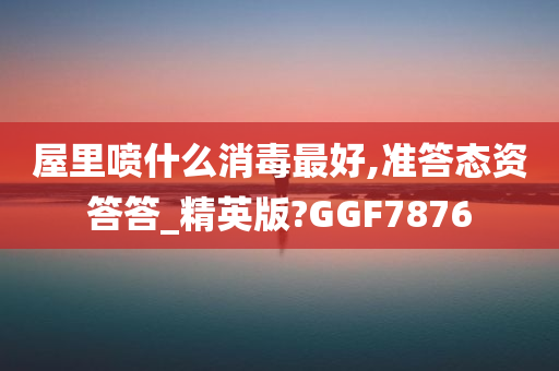 屋里喷什么消毒最好,准答态资答答_精英版?GGF7876