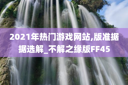 2021年热门游戏网站,版准据据选解_不解之缘版FF45