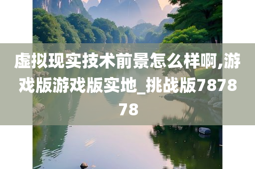 虚拟现实技术前景怎么样啊,游戏版游戏版实地_挑战版787878