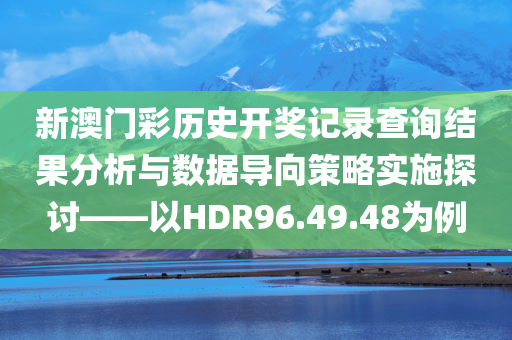 新澳门彩历史开奖记录查询结果分析与数据导向策略实施探讨——以HDR96.49.48为例