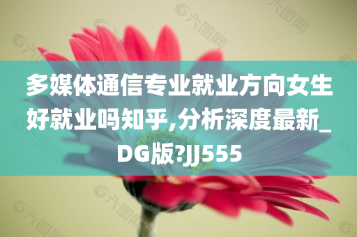 多媒体通信专业就业方向女生好就业吗知乎,分析深度最新_DG版?JJ555