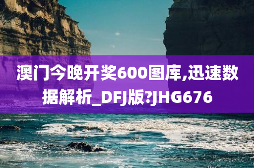 澳门今晚开奖600图库,迅速数据解析_DFJ版?JHG676