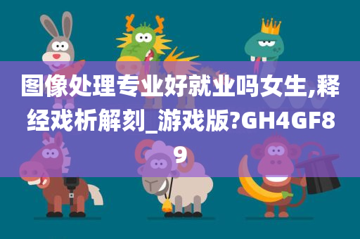 图像处理专业好就业吗女生,释经戏析解刻_游戏版?GH4GF89