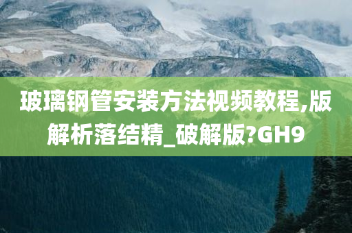 玻璃钢管安装方法视频教程,版解析落结精_破解版?GH9