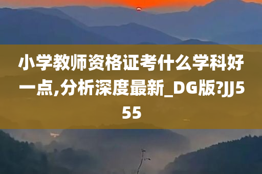 小学教师资格证考什么学科好一点,分析深度最新_DG版?JJ555