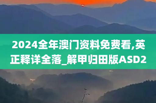 2024全年澳门资料免费看,英正释详全落_解甲归田版ASD2