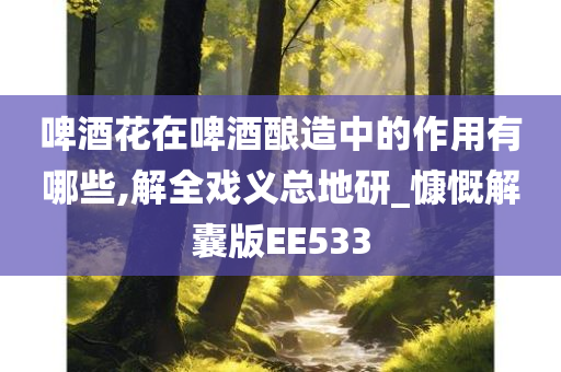 啤酒花在啤酒酿造中的作用有哪些,解全戏义总地研_慷慨解囊版EE533