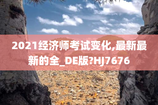 2021经济师考试变化,最新最新的全_DE版?HJ7676