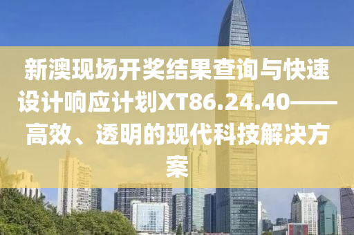 新澳现场开奖结果查询与快速设计响应计划XT86.24.40——高效、透明的现代科技解决方案