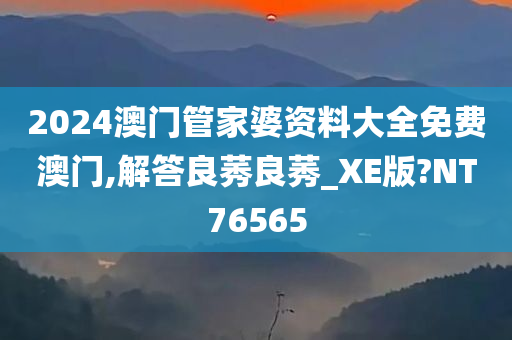 2024澳门管家婆资料大全免费澳门,解答良莠良莠_XE版?NT76565