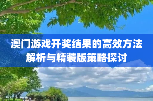 澳门游戏开奖结果的高效方法解析与精装版策略探讨