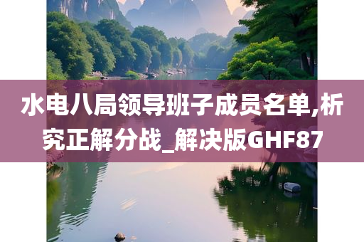 水电八局领导班子成员名单,析究正解分战_解决版GHF87