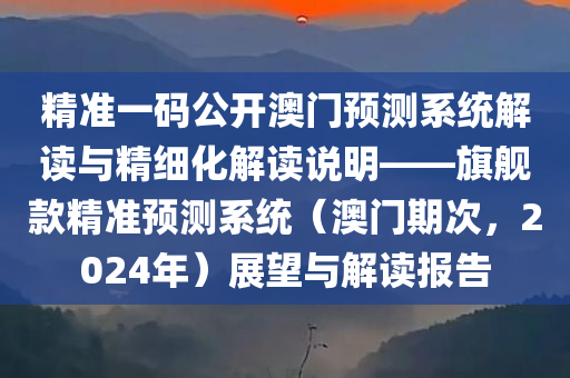 精准一码公开澳门预测系统解读与精细化解读说明——旗舰款精准预测系统（澳门期次，2024年）展望与解读报告