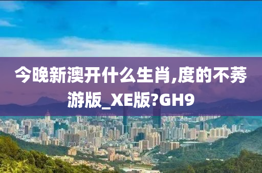 今晚新澳开什么生肖,度的不莠游版_XE版?GH9