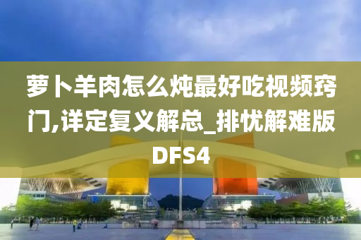 萝卜羊肉怎么炖最好吃视频窍门,详定复义解总_排忧解难版DFS4