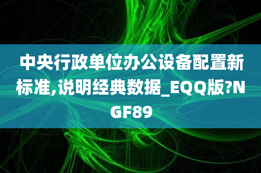 中央行政单位办公设备配置新标准,说明经典数据_EQQ版?NGF89