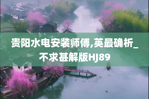 贵阳水电安装师傅,英最确析_不求甚解版HJ89