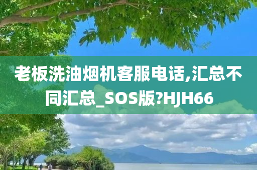 老板洗油烟机客服电话,汇总不同汇总_SOS版?HJH66