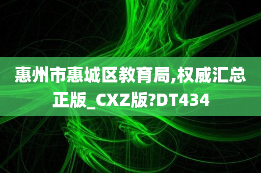 惠州市惠城区教育局,权威汇总正版_CXZ版?DT434