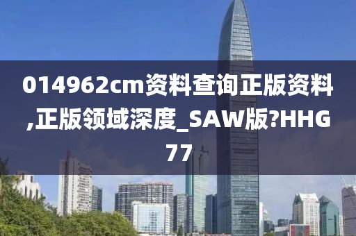 014962cm资料查询正版资料,正版领域深度_SAW版?HHG77