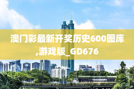 澳门彩最新开奖历史600图库,游戏版_GD676