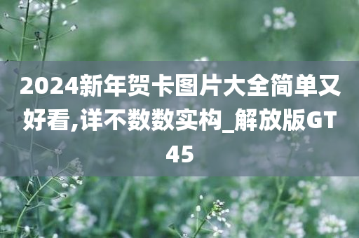 2024新年贺卡图片大全简单又好看,详不数数实构_解放版GT45