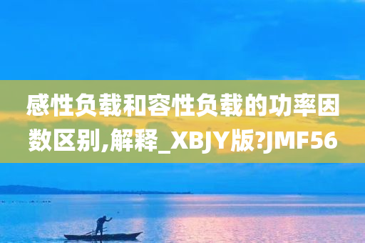 感性负载和容性负载的功率因数区别,解释_XBJY版?JMF56