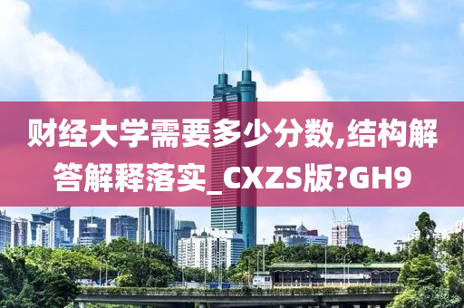 财经大学需要多少分数,结构解答解释落实_CXZS版?GH9