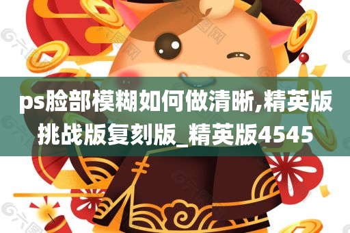 ps脸部模糊如何做清晰,精英版挑战版复刻版_精英版4545