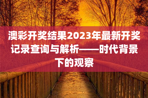 澳彩开奖结果2023年最新开奖记录查询与解析——时代背景下的观察