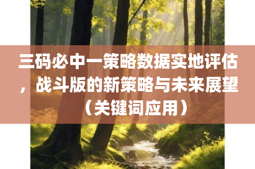 三码必中一策略数据实地评估，战斗版的新策略与未来展望（关键词应用）