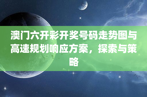 澳门六开彩开奖号码走势图与高速规划响应方案，探索与策略