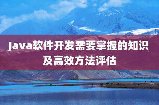 Java软件开发需要掌握的知识及高效方法评估